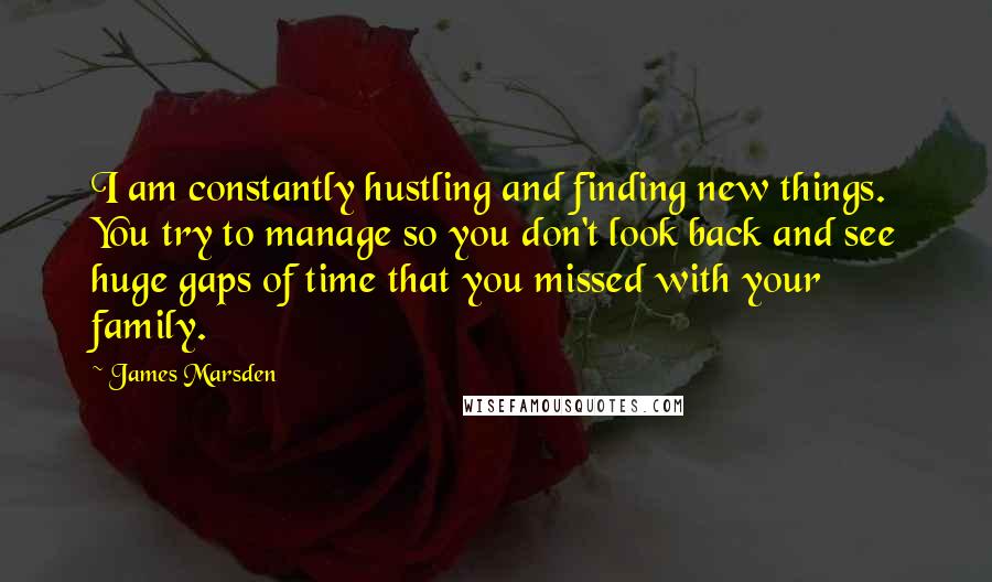 James Marsden Quotes: I am constantly hustling and finding new things. You try to manage so you don't look back and see huge gaps of time that you missed with your family.