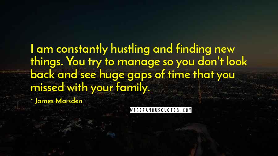 James Marsden Quotes: I am constantly hustling and finding new things. You try to manage so you don't look back and see huge gaps of time that you missed with your family.