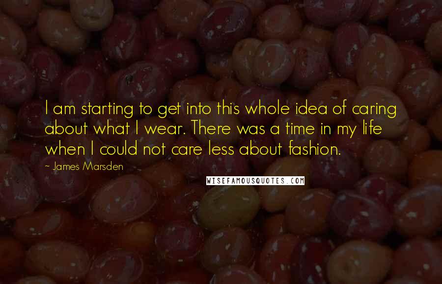 James Marsden Quotes: I am starting to get into this whole idea of caring about what I wear. There was a time in my life when I could not care less about fashion.