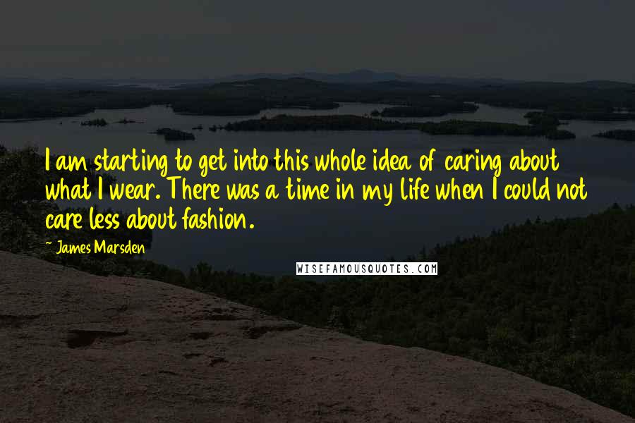 James Marsden Quotes: I am starting to get into this whole idea of caring about what I wear. There was a time in my life when I could not care less about fashion.