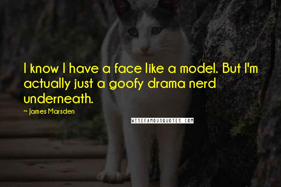 James Marsden Quotes: I know I have a face like a model. But I'm actually just a goofy drama nerd underneath.