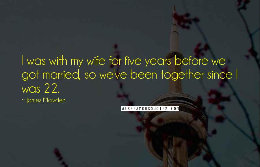 James Marsden Quotes: I was with my wife for five years before we got married, so we've been together since I was 22.