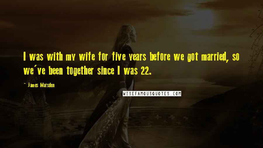 James Marsden Quotes: I was with my wife for five years before we got married, so we've been together since I was 22.