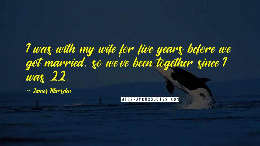 James Marsden Quotes: I was with my wife for five years before we got married, so we've been together since I was 22.