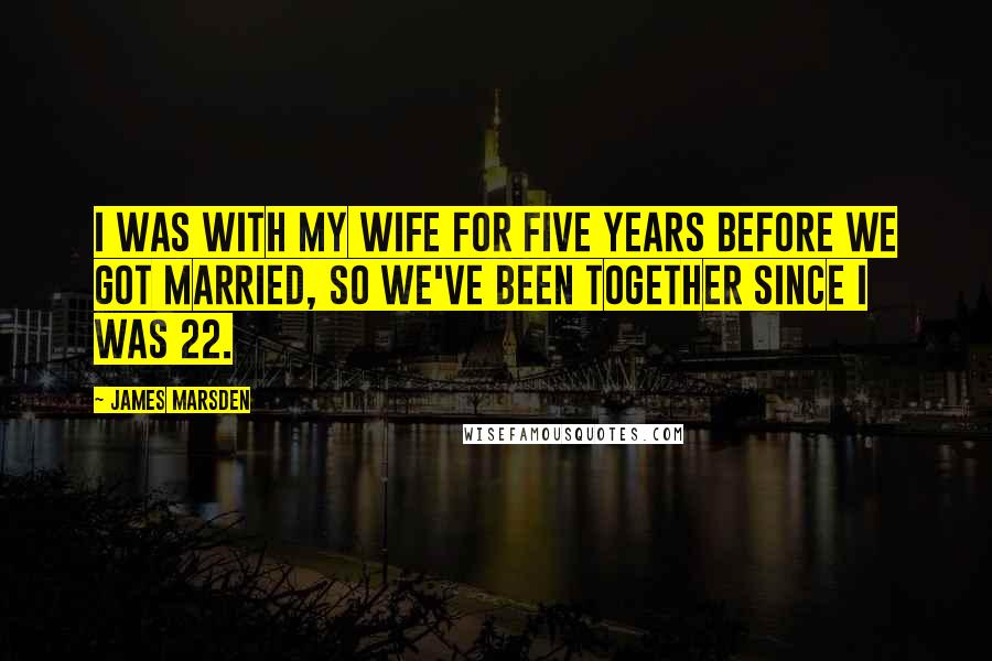 James Marsden Quotes: I was with my wife for five years before we got married, so we've been together since I was 22.