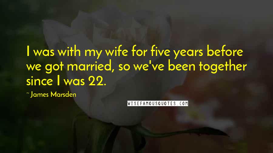 James Marsden Quotes: I was with my wife for five years before we got married, so we've been together since I was 22.