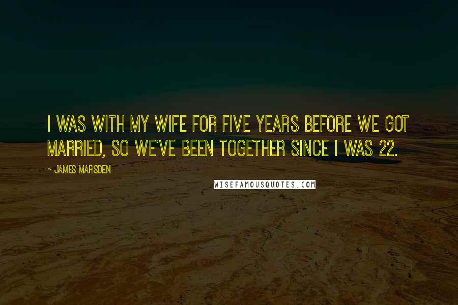 James Marsden Quotes: I was with my wife for five years before we got married, so we've been together since I was 22.