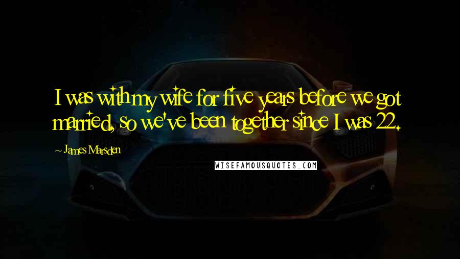 James Marsden Quotes: I was with my wife for five years before we got married, so we've been together since I was 22.