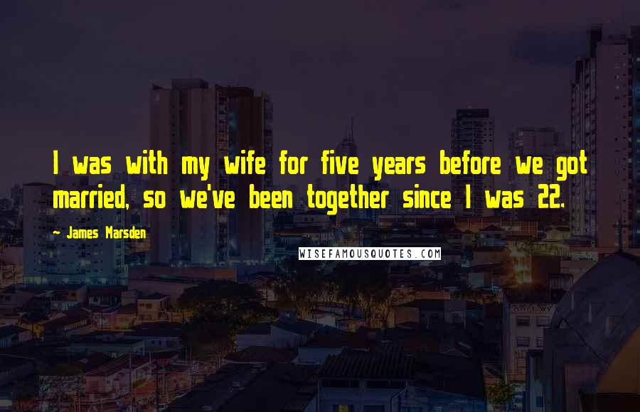 James Marsden Quotes: I was with my wife for five years before we got married, so we've been together since I was 22.