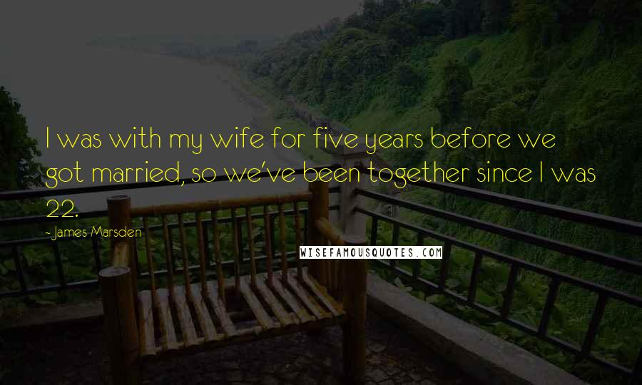 James Marsden Quotes: I was with my wife for five years before we got married, so we've been together since I was 22.