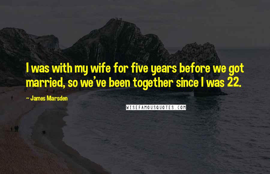 James Marsden Quotes: I was with my wife for five years before we got married, so we've been together since I was 22.