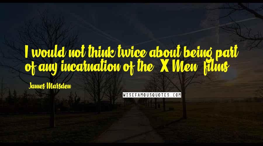James Marsden Quotes: I would not think twice about being part of any incarnation of the 'X-Men' films.