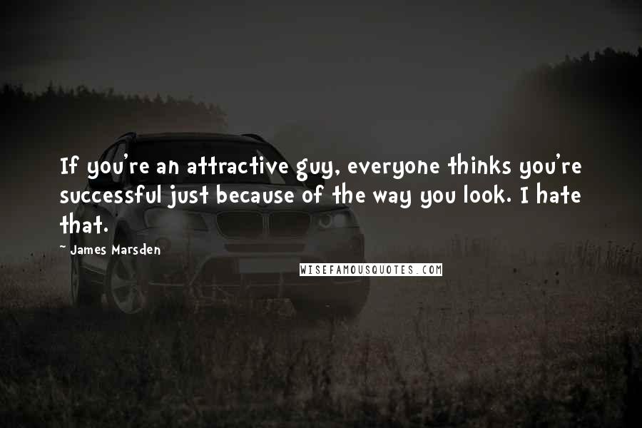 James Marsden Quotes: If you're an attractive guy, everyone thinks you're successful just because of the way you look. I hate that.