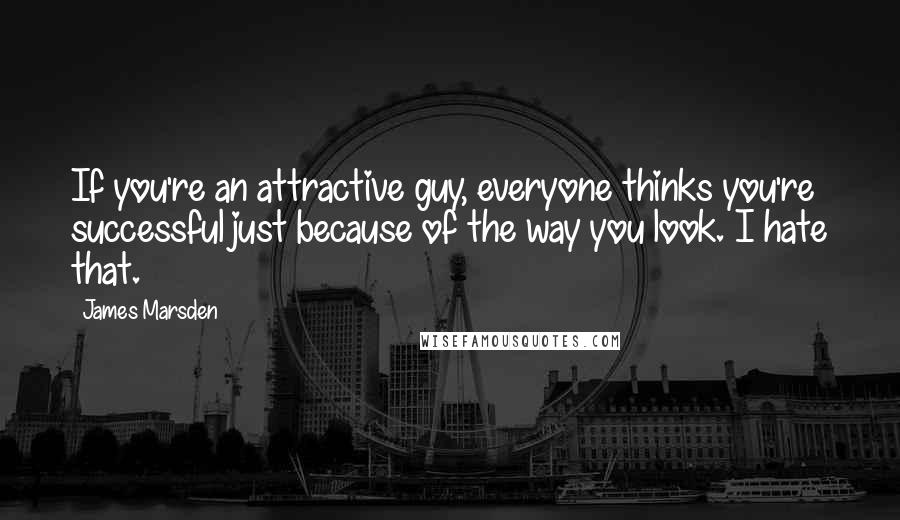 James Marsden Quotes: If you're an attractive guy, everyone thinks you're successful just because of the way you look. I hate that.