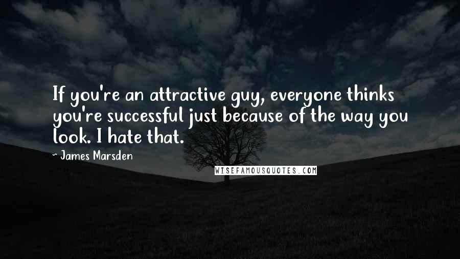 James Marsden Quotes: If you're an attractive guy, everyone thinks you're successful just because of the way you look. I hate that.