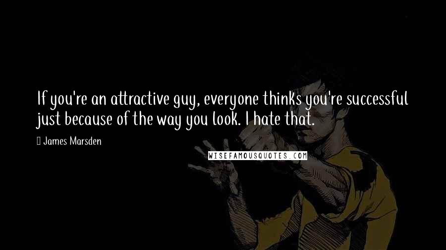 James Marsden Quotes: If you're an attractive guy, everyone thinks you're successful just because of the way you look. I hate that.