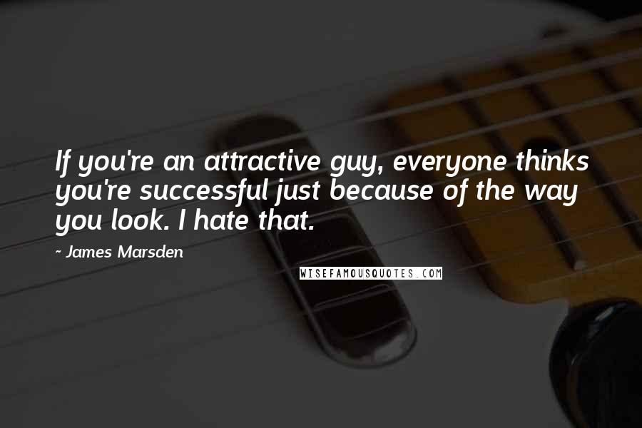 James Marsden Quotes: If you're an attractive guy, everyone thinks you're successful just because of the way you look. I hate that.