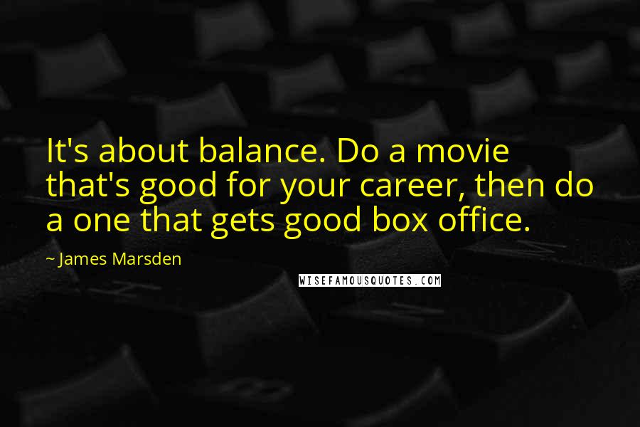 James Marsden Quotes: It's about balance. Do a movie that's good for your career, then do a one that gets good box office.