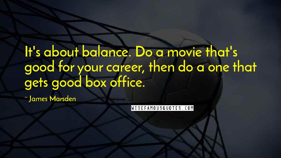 James Marsden Quotes: It's about balance. Do a movie that's good for your career, then do a one that gets good box office.