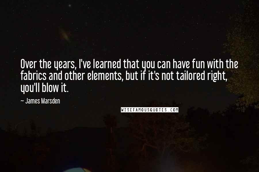 James Marsden Quotes: Over the years, I've learned that you can have fun with the fabrics and other elements, but if it's not tailored right, you'll blow it.