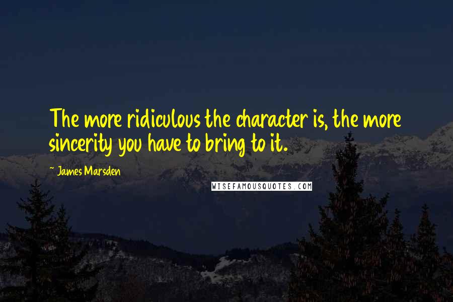 James Marsden Quotes: The more ridiculous the character is, the more sincerity you have to bring to it.