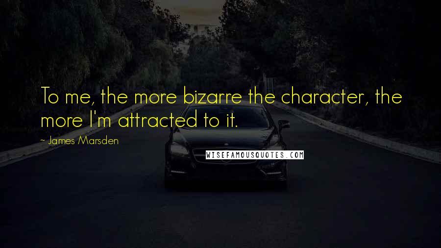 James Marsden Quotes: To me, the more bizarre the character, the more I'm attracted to it.