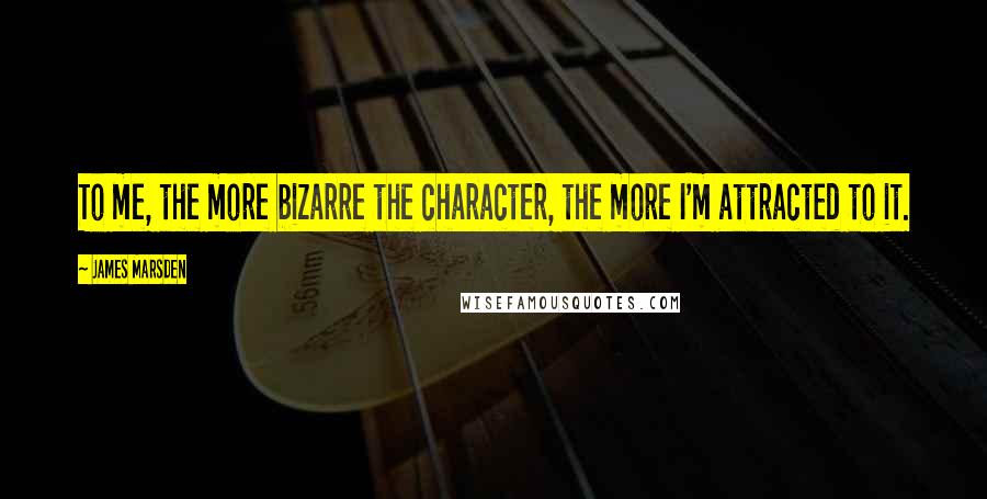 James Marsden Quotes: To me, the more bizarre the character, the more I'm attracted to it.