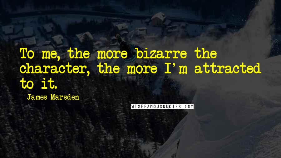 James Marsden Quotes: To me, the more bizarre the character, the more I'm attracted to it.