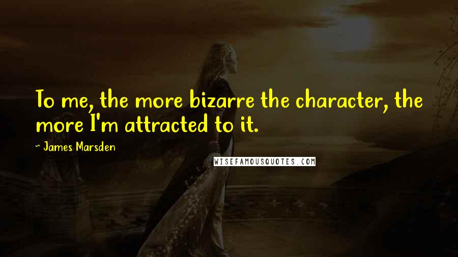 James Marsden Quotes: To me, the more bizarre the character, the more I'm attracted to it.