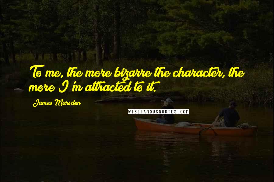 James Marsden Quotes: To me, the more bizarre the character, the more I'm attracted to it.