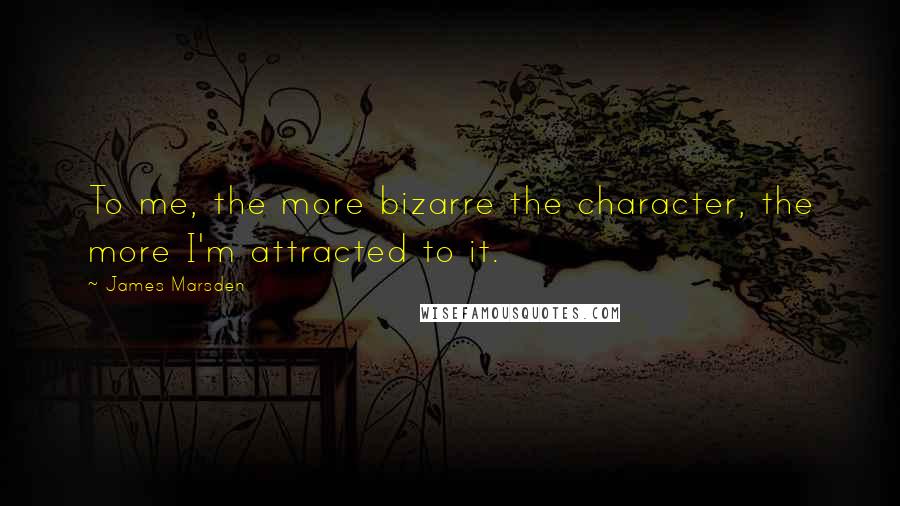 James Marsden Quotes: To me, the more bizarre the character, the more I'm attracted to it.