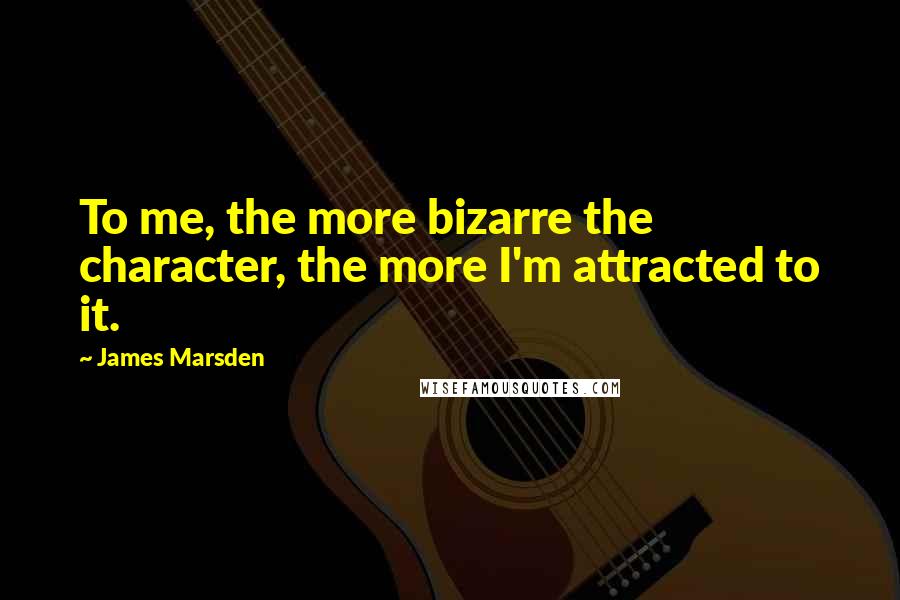 James Marsden Quotes: To me, the more bizarre the character, the more I'm attracted to it.