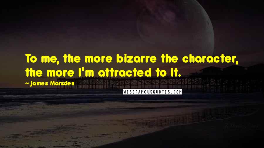 James Marsden Quotes: To me, the more bizarre the character, the more I'm attracted to it.