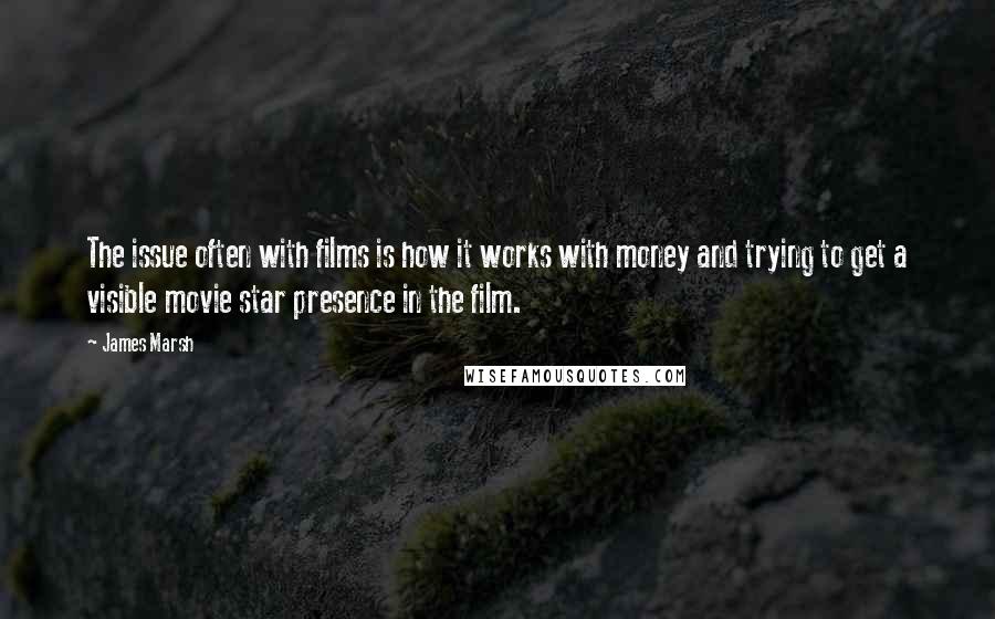 James Marsh Quotes: The issue often with films is how it works with money and trying to get a visible movie star presence in the film.