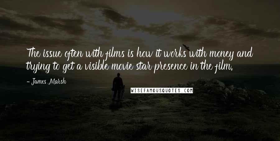 James Marsh Quotes: The issue often with films is how it works with money and trying to get a visible movie star presence in the film.