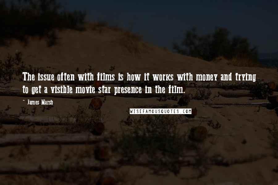 James Marsh Quotes: The issue often with films is how it works with money and trying to get a visible movie star presence in the film.