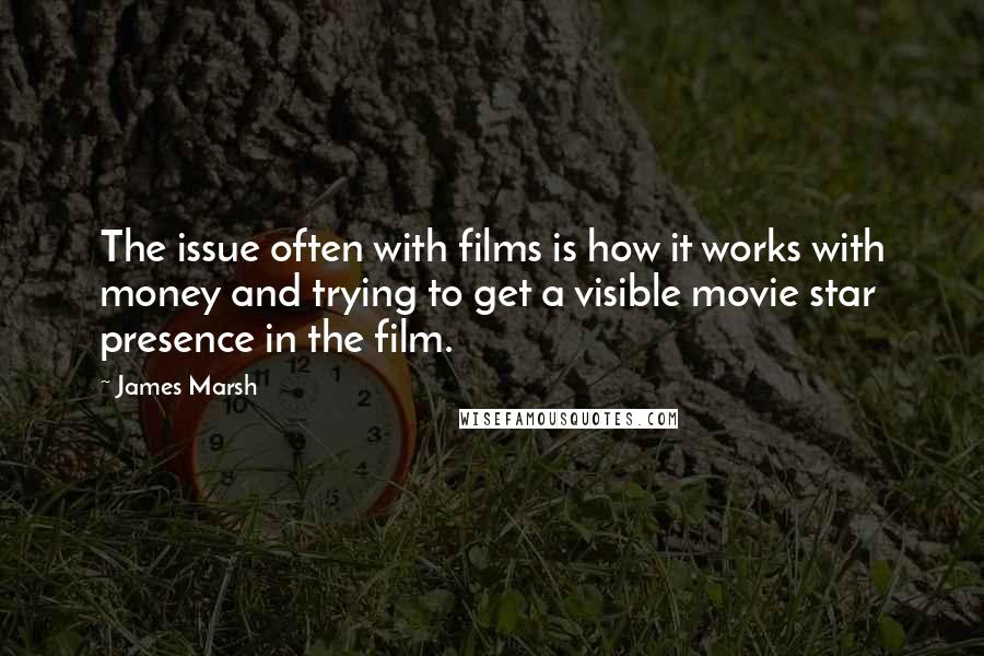 James Marsh Quotes: The issue often with films is how it works with money and trying to get a visible movie star presence in the film.
