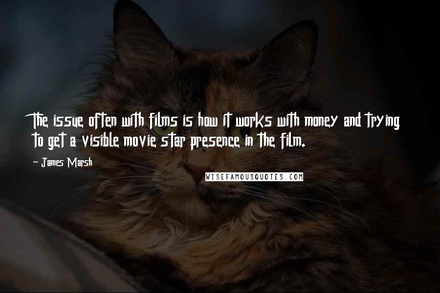 James Marsh Quotes: The issue often with films is how it works with money and trying to get a visible movie star presence in the film.