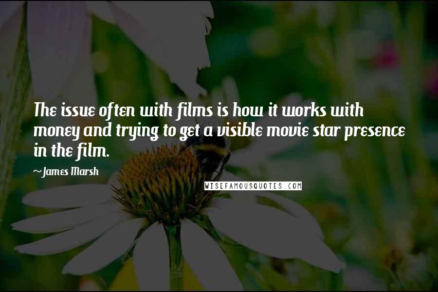 James Marsh Quotes: The issue often with films is how it works with money and trying to get a visible movie star presence in the film.