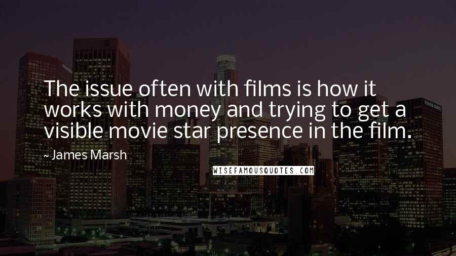 James Marsh Quotes: The issue often with films is how it works with money and trying to get a visible movie star presence in the film.