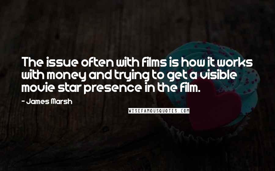 James Marsh Quotes: The issue often with films is how it works with money and trying to get a visible movie star presence in the film.