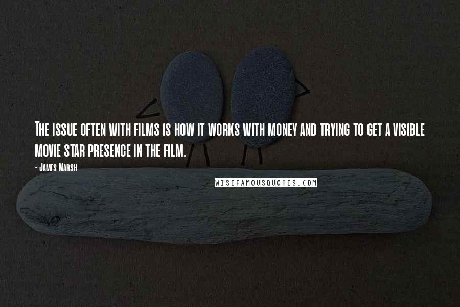 James Marsh Quotes: The issue often with films is how it works with money and trying to get a visible movie star presence in the film.