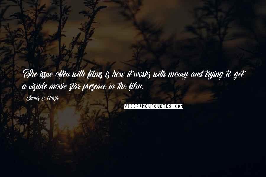 James Marsh Quotes: The issue often with films is how it works with money and trying to get a visible movie star presence in the film.