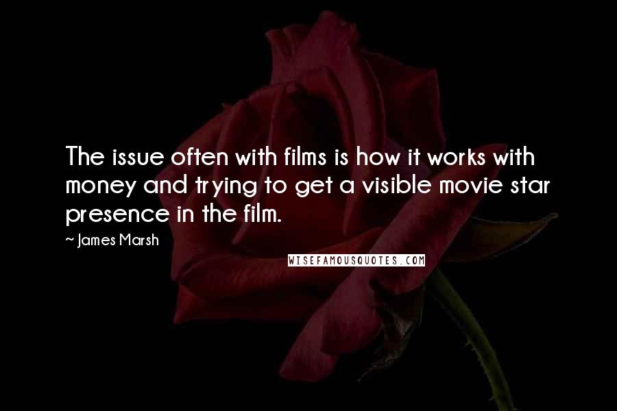 James Marsh Quotes: The issue often with films is how it works with money and trying to get a visible movie star presence in the film.