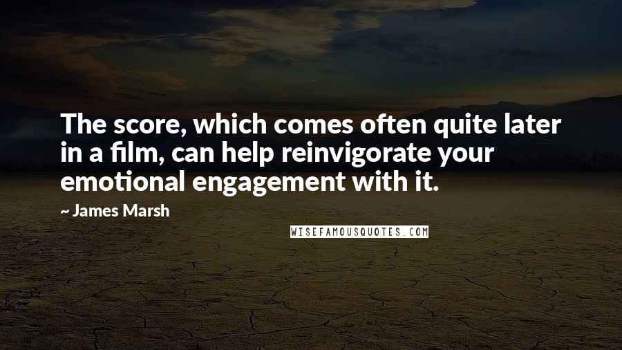 James Marsh Quotes: The score, which comes often quite later in a film, can help reinvigorate your emotional engagement with it.