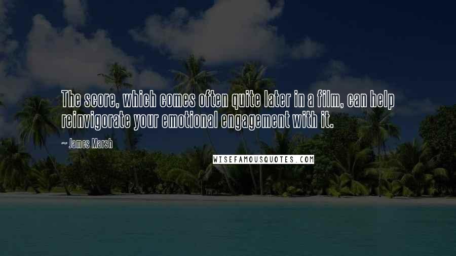 James Marsh Quotes: The score, which comes often quite later in a film, can help reinvigorate your emotional engagement with it.