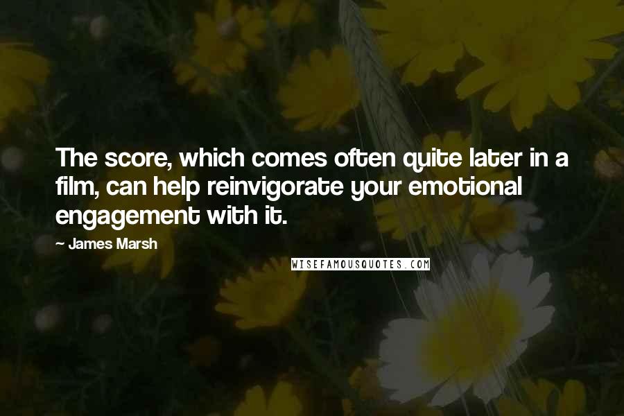 James Marsh Quotes: The score, which comes often quite later in a film, can help reinvigorate your emotional engagement with it.