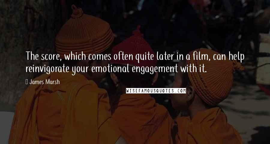 James Marsh Quotes: The score, which comes often quite later in a film, can help reinvigorate your emotional engagement with it.