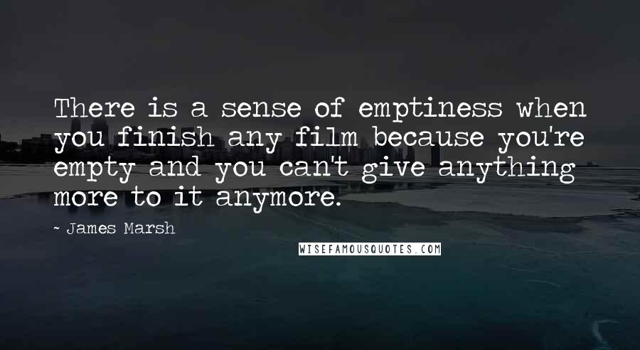 James Marsh Quotes: There is a sense of emptiness when you finish any film because you're empty and you can't give anything more to it anymore.