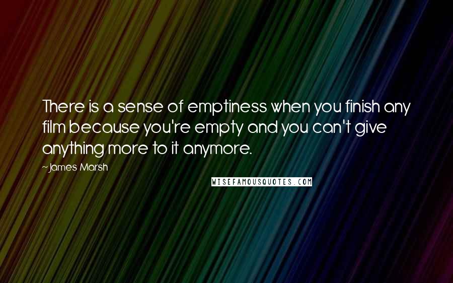 James Marsh Quotes: There is a sense of emptiness when you finish any film because you're empty and you can't give anything more to it anymore.